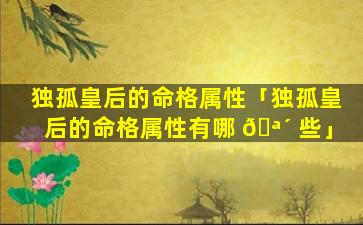 独孤皇后的命格属性「独孤皇后的命格属性有哪 🪴 些」